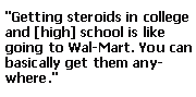 Getting steroids in college and schools is like going to walmart. you can basically get them anywhere.